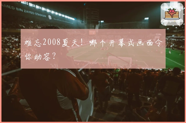 难忘2008夏天！哪个开幕式画面令你动容？