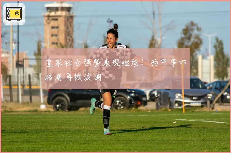 皇家社会强势表现继续！西甲争四格局再掀波澜