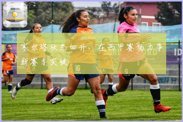 塞尔塔状态回升，在西甲赛场力争新赛季突破