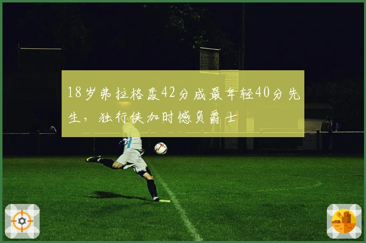 18岁弗拉格轰42分成最年轻40分先生，独行侠加时憾负爵士