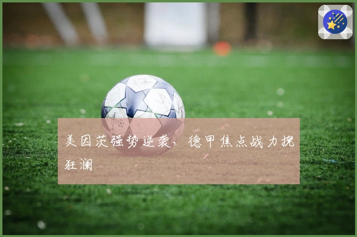 美因茨强势逆袭，德甲焦点战力挽狂澜