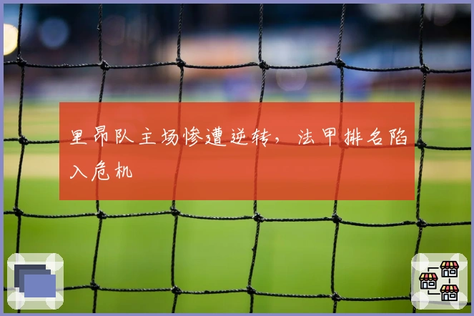 里昂队主场惨遭逆转，法甲排名陷入危机