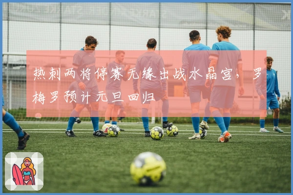 热刺两将停赛无缘出战水晶宫，罗梅罗预计元旦回归