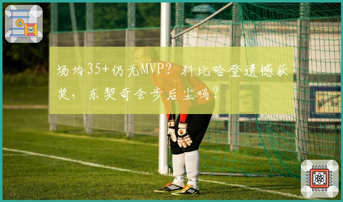 场均35+仍无MVP？科比哈登遗憾获奖，东契奇会步后尘吗？