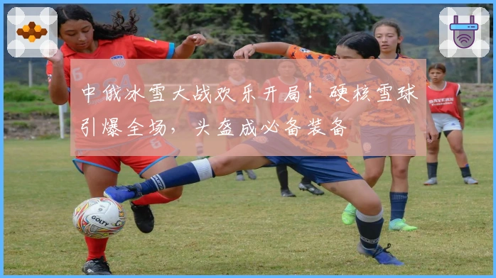 中俄冰雪大战欢乐开局！硬核雪球引爆全场，头盔成必备装备