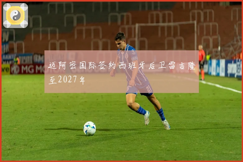 迈阿密国际签约西班牙后卫雷吉隆至2027年