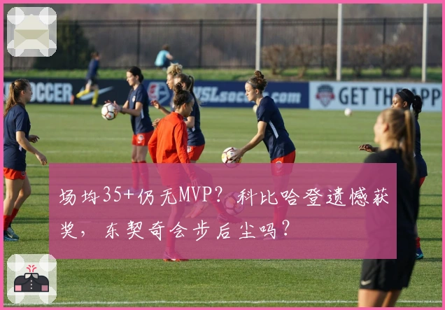 场均35+仍无MVP？科比哈登遗憾获奖，东契奇会步后尘吗？