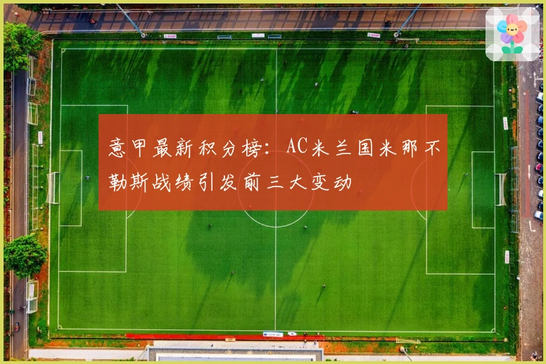 意甲最新积分榜：AC米兰国米那不勒斯战绩引发前三大变动