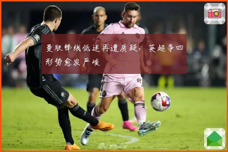 曼联锋线低迷再遭质疑，英超争四形势愈发严峻