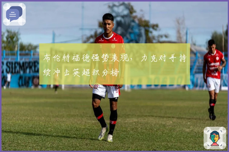 布伦特福德强势表现，力克对手持续冲击英超积分榜