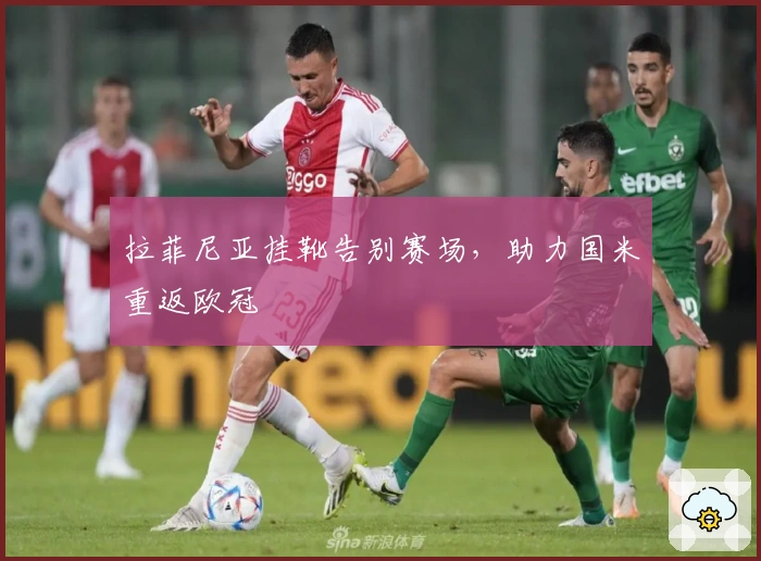 拉菲尼亚挂靴告别赛场，助力国米重返欧冠