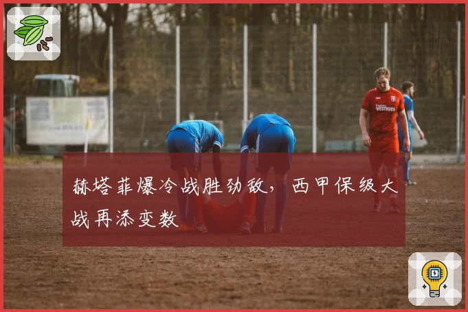 赫塔菲爆冷战胜劲敌，西甲保级大战再添变数